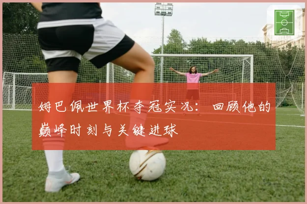 姆巴佩世界杯夺冠实况:回顾他的巅峰时刻与关键进球