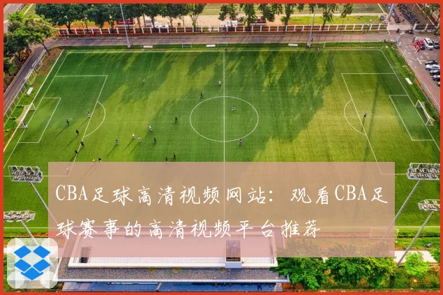 CBA足球高清视频网站：观看CBA足球赛事的高清视频平台推荐