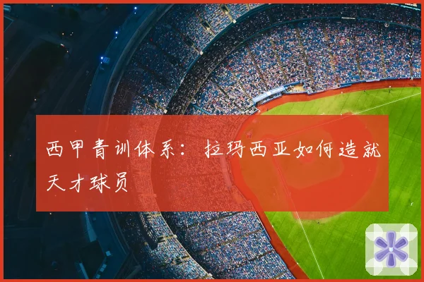 西甲青训体系：拉玛西亚如何造就天才球员