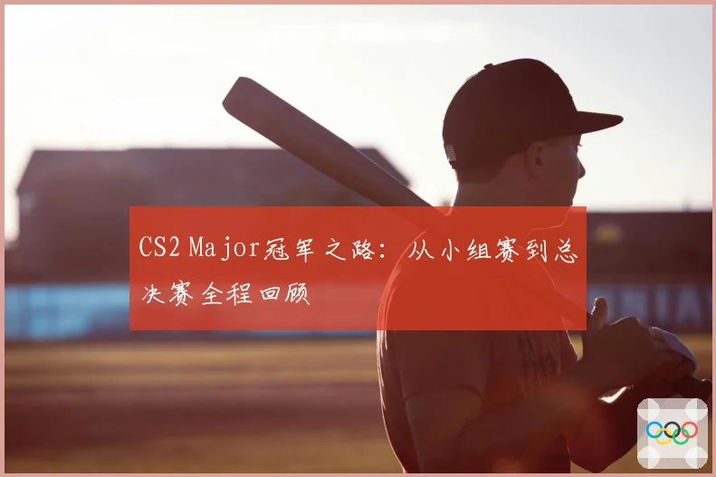 CS2 Major冠军之路：从小组赛到总决赛全程回顾
