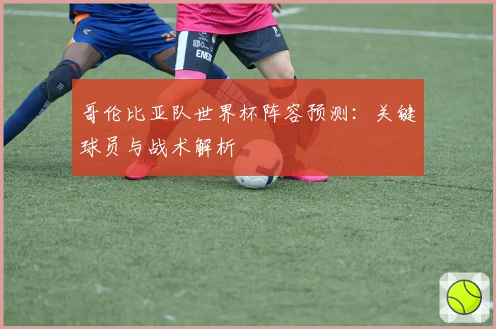 哥伦比亚队世界杯阵容预测：关键球员与战术解析