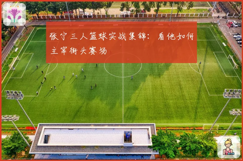 张宁三人篮球实战集锦：看他如何主宰街头赛场