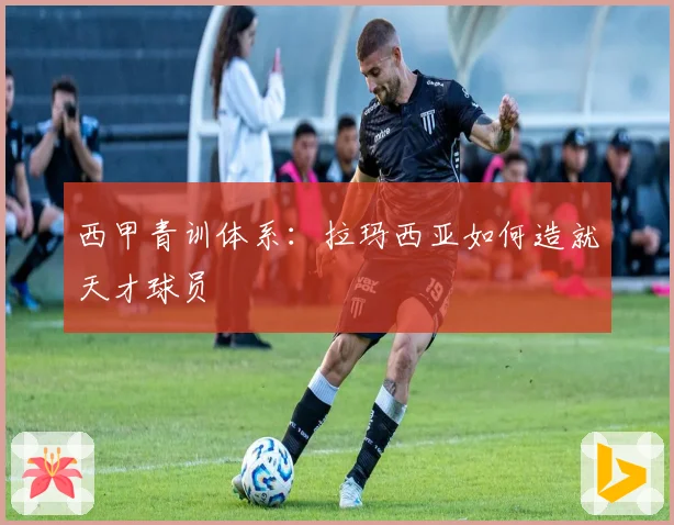 西甲青训体系：拉玛西亚如何造就天才球员
