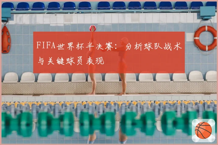 FIFA世界杯半决赛：分析球队战术与关键球员表现