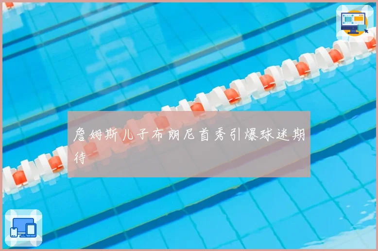 詹姆斯儿子布朗尼首秀引爆球迷期待